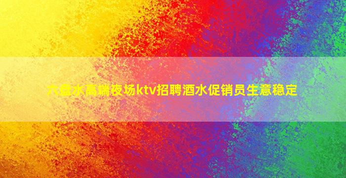 六盘水高端夜场ktv招聘酒水促销员生意稳定